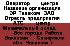 Оператор Call-центра › Название организации ­ ЭР-Телеком, ЗАО › Отрасль предприятия ­ АТС, call-центр › Минимальный оклад ­ 25 000 - Все города Работа » Вакансии   . Самарская обл.,Чапаевск г.